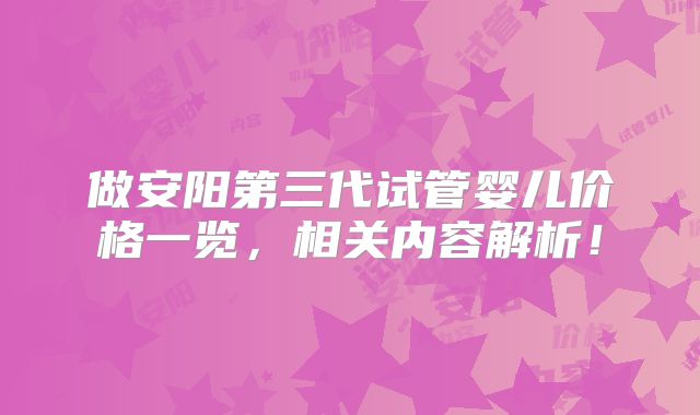 做安阳第三代试管婴儿价格一览,相关内容解析!