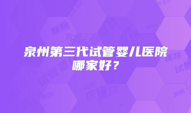 泉州第三代试管婴儿医院哪家好？
