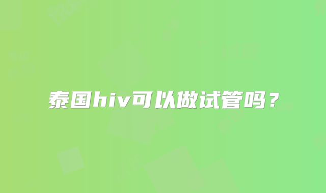 泰国hiv可以做试管吗?