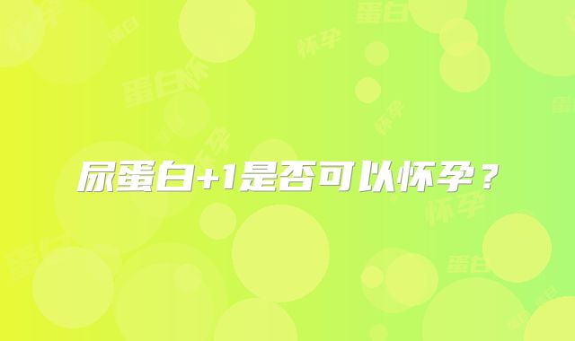 尿蛋白+1是否可以怀孕？