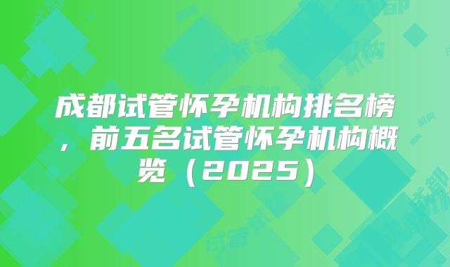 成都试管怀孕机构排名榜，前五名试管怀孕机构概览（2025）