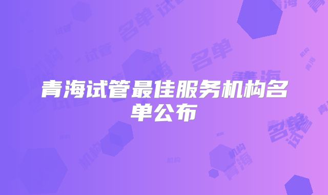 青海试管最佳服务机构名单公布