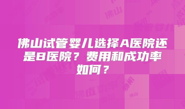 佛山试管婴儿选择A医院还是B医院？费用和成功率如何？