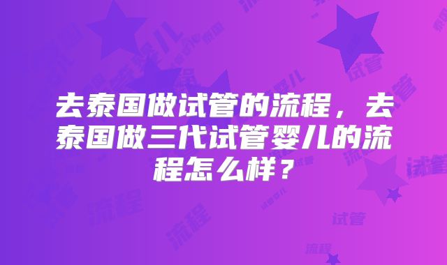 去泰国做试管的流程，去泰国做三代试管婴儿的流程怎么样？