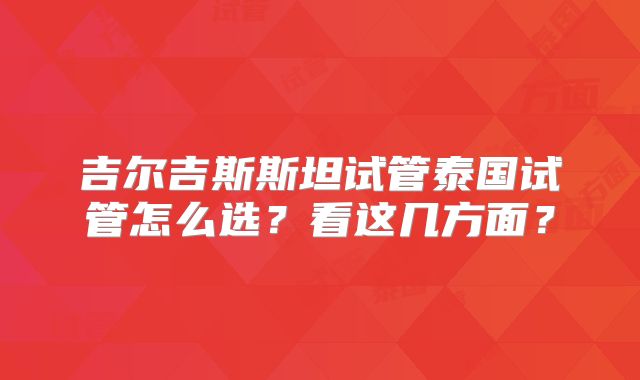 吉尔吉斯斯坦试管泰国试管怎么选？看这几方面？