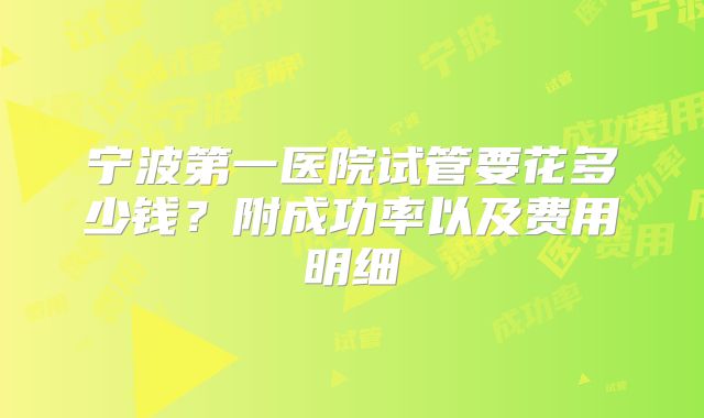 宁波第一医院试管要花多少钱?附成功率以及费用明细