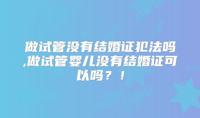 做试管没有结婚证犯法吗,做试管婴儿没有结婚证可以吗？！