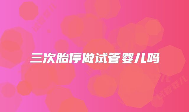 三次胎停做试管婴儿吗
