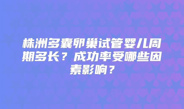 株洲多囊卵巢试管婴儿周期多长？成功率受哪些因素影响？