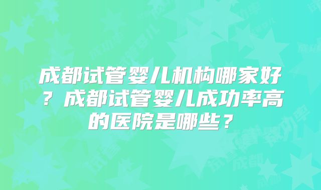 成都试管婴儿机构哪家好？成都试管婴儿成功率高的医院是哪些？