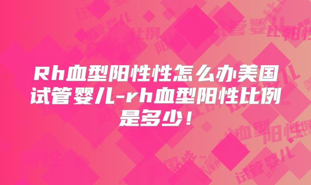 Rh血型阳性性怎么办美国试管婴儿-rh血型阳性比例是多少！