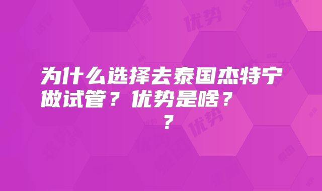 为什么选择去泰国杰特宁做试管？优势是啥？    ？
