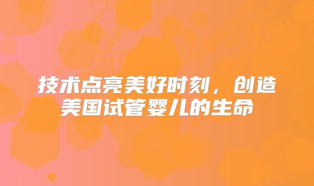 技术点亮美好时刻,创造美国试管婴儿的生命