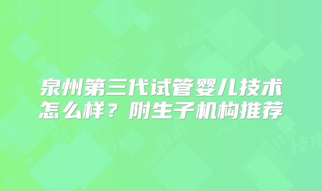 泉州第三代试管婴儿技术怎么样？附生子机构推荐