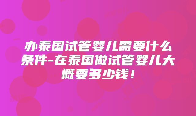 办泰国试管婴儿需要什么条件-在泰国做试管婴儿大概要多少钱！