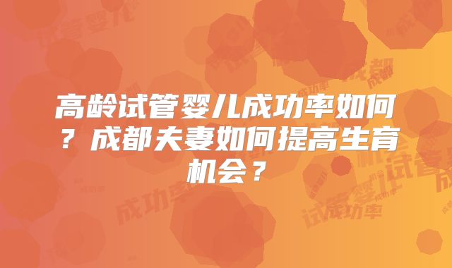 高龄试管婴儿成功率如何？成都夫妻如何提高生育机会？