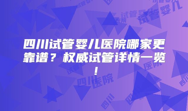 四川试管婴儿医院哪家更靠谱？权威试管详情一览！