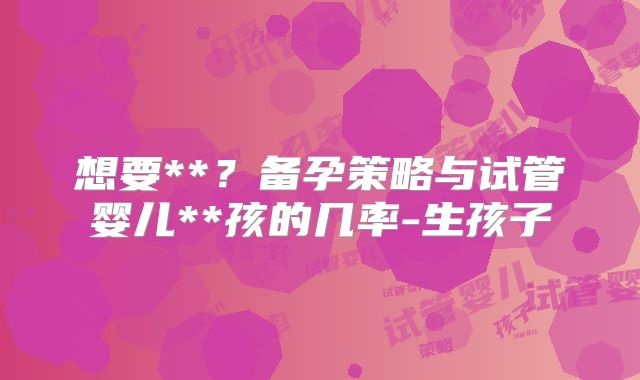 想要**？备孕策略与试管婴儿**孩的几率-生孩子