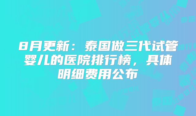 8月更新:泰国做三代试管婴儿的医院排行榜,具体明细费用公布