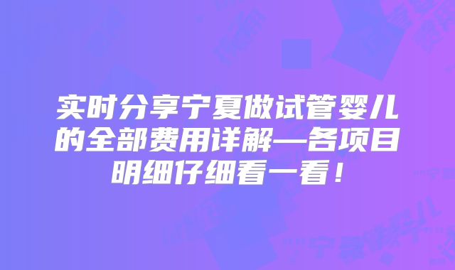 实时分享宁夏做试管婴儿的全部费用详解—各项目明细仔细看一看！