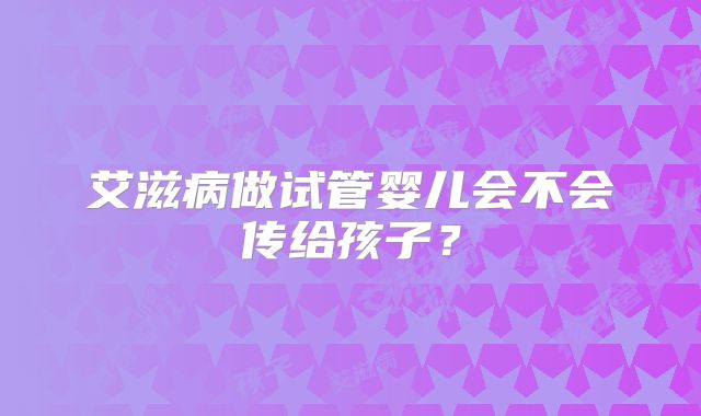 艾滋病做试管婴儿会不会传给孩子？