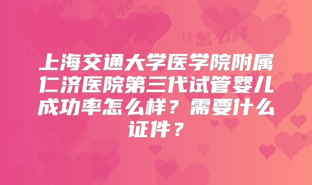 上海交通大学医学院附属仁济医院第三代试管婴儿成功率怎么样？需要什么证件？
