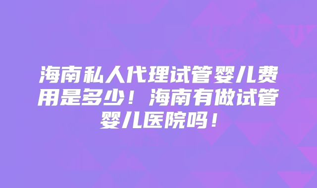 海南私人代理试管婴儿费用是多少！海南有做试管婴儿医院吗！