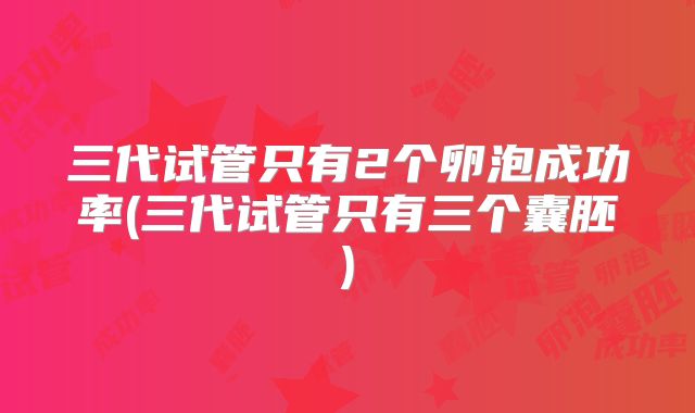 三代试管只有2个卵泡成功率(三代试管只有三个囊胚)