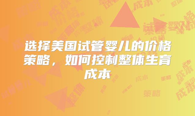选择美国试管婴儿的价格策略，如何控制整体生育成本