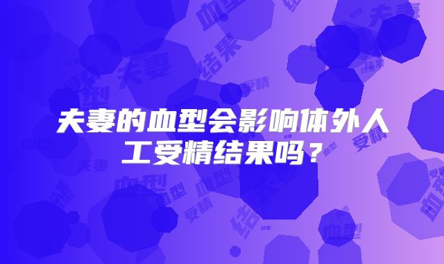夫妻的血型会影响体外人工受精结果吗？