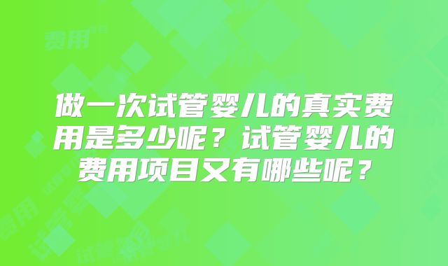 做一次试管婴儿的真实费用是多少呢？试管婴儿的费用项目又有哪些呢？