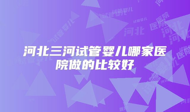 河北三河试管婴儿哪家医院做的比较好