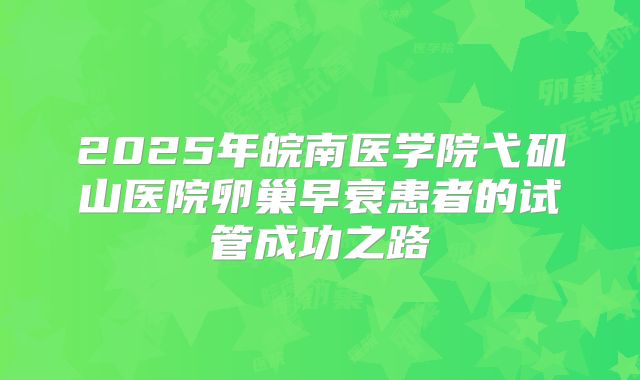 2025年皖南医学院弋矶山医院卵巢早衰患者的试管成功之路