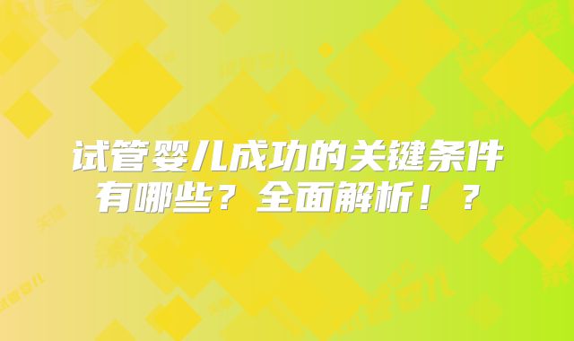 试管婴儿成功的关键条件有哪些？全面解析！？