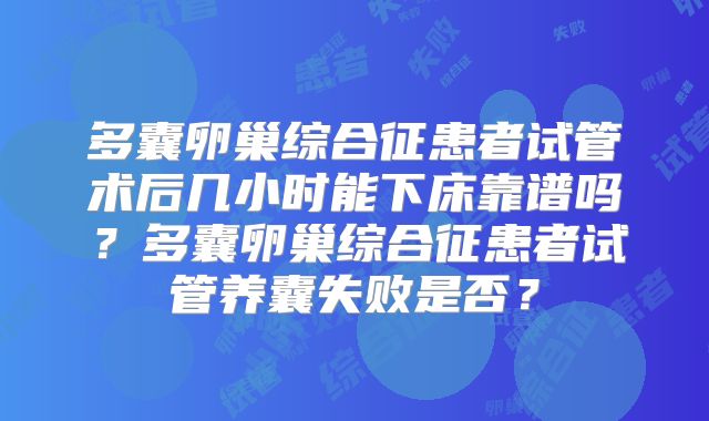 多囊卵巢综合征患者试管术后几小时能下床靠谱吗？多囊卵巢综合征患者试管养囊失败是否？