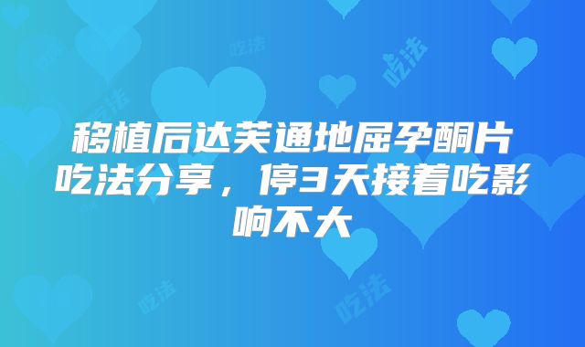 移植后达芙通地屈孕酮片吃法分享,停3天接着吃影响不大