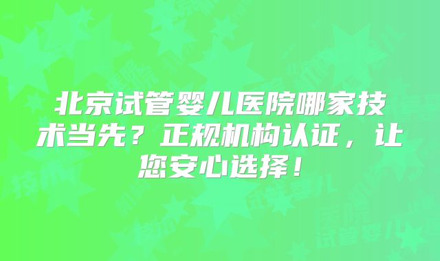 北京试管婴儿医院哪家技术当先？正规机构认证，让您安心选择！