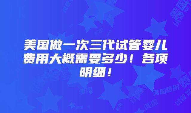 美国做一次三代试管婴儿费用大概需要多少!各项明细!