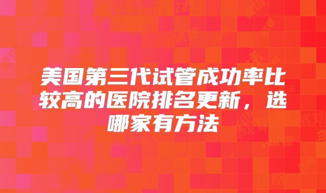 美国第三代试管成功率比较高的医院排名更新,选哪家有方法
