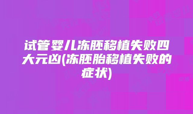 试管婴儿冻胚移植失败四大元凶(冻胚胎移植失败的症状)
