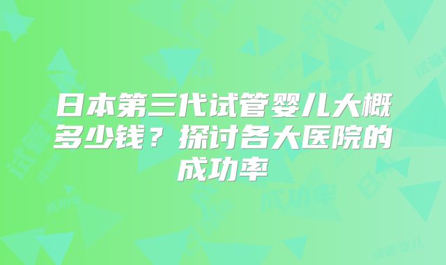 日本第三代试管婴儿大概多少钱？探讨各大医院的成功率