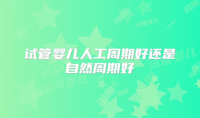 试管婴儿人工周期好还是自然周期好