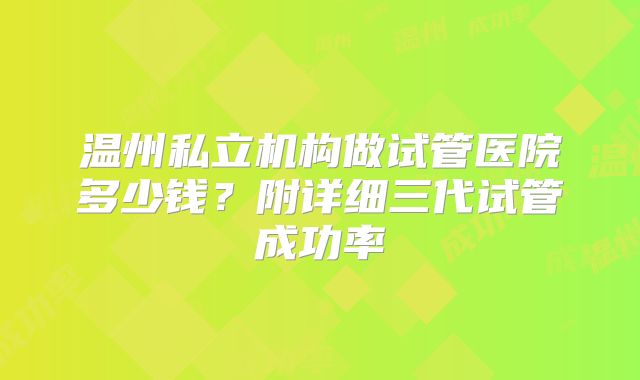 温州私立机构做试管医院多少钱？附详细三代试管成功率