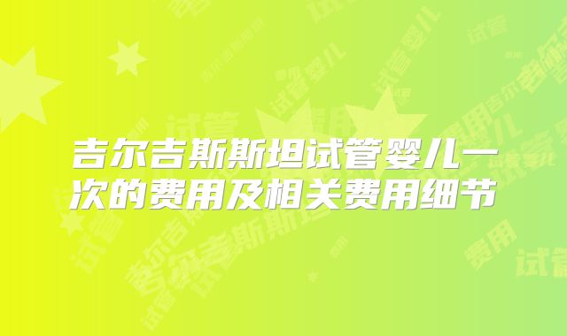 吉尔吉斯斯坦试管婴儿一次的费用及相关费用细节