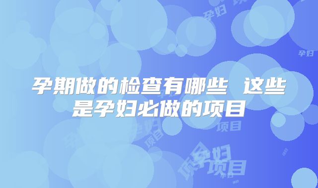 孕期做的检查有哪些 这些是孕妇必做的项目