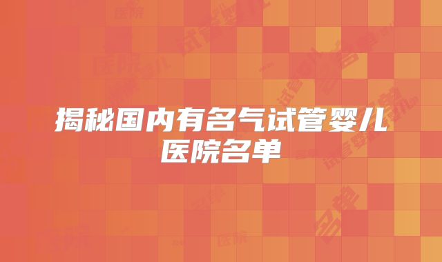 揭秘国内有名气试管婴儿医院名单