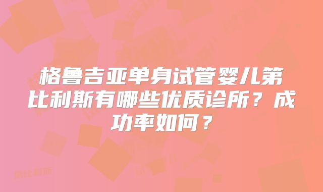 格鲁吉亚单身试管婴儿第比利斯有哪些优质诊所？成功率如何？