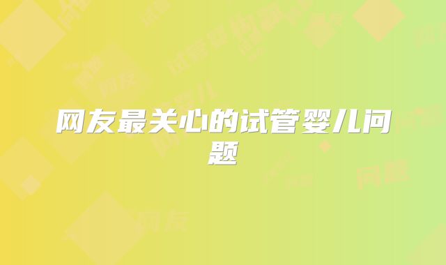 网友最关心的试管婴儿问题