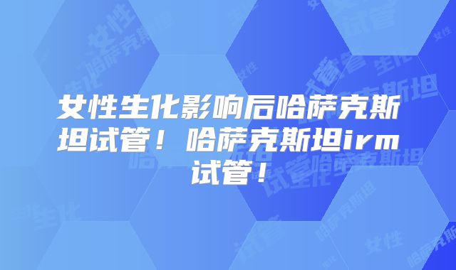 女性生化影响后哈萨克斯坦试管！哈萨克斯坦irm试管！