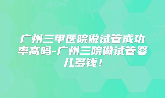 广州三甲医院做试管成功率高吗-广州三院做试管婴儿多钱！